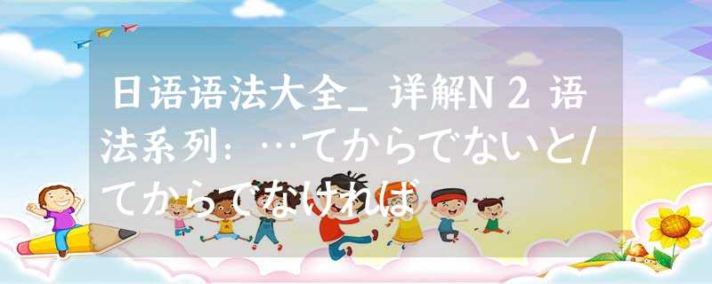 日语语法大全_详解N2语法系列：…てからでないと/てからでなければ