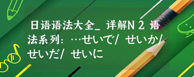 日语语法大全_详解N2语法系列：…せいで/せいか/せいだ/せいに