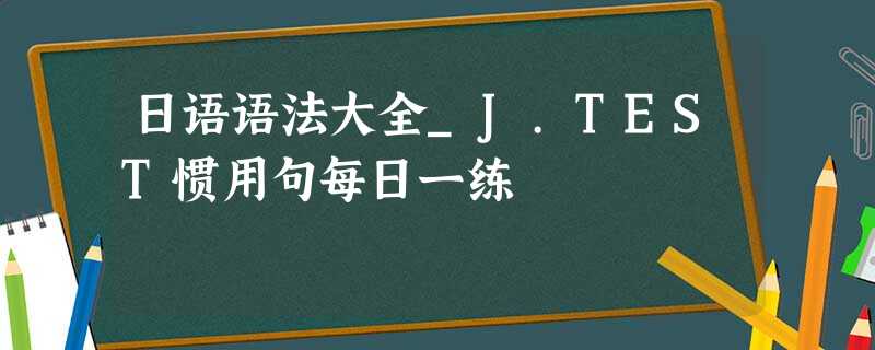 日语语法大全_J.TEST惯用句每日一练
