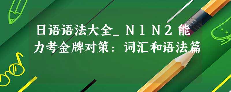 日语语法大全_N1N2能力考金牌对策：词汇和语法篇